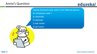 Annie’s Question
Hadoop framework picks which of the following daemon
for scheduling a task ?
a) namenode
b) datanode
c) task tracker
d) job tracker

Slide 42

www.edureka.in/hadoop

 