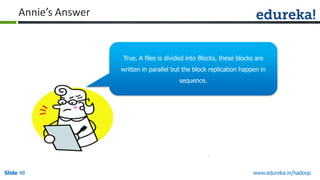 Annie’s Answer

True. A files is divided into Blocks, these blocks are
written in parallel but the block replication happen in
sequence.

Slide 48

www.edureka.in/hadoop

 
