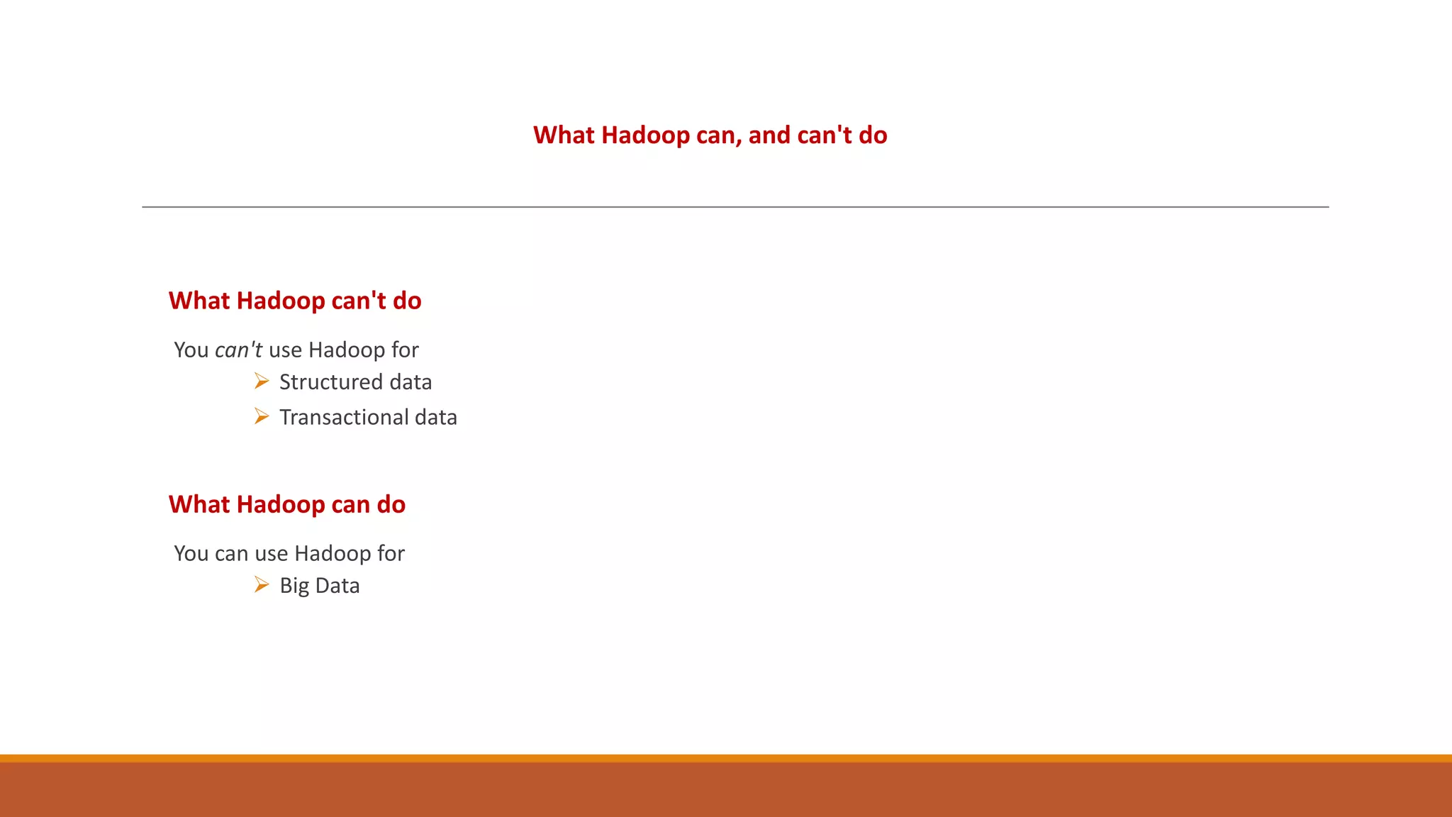 What Hadoop can, and can't do

What Hadoop can't do
You can't use Hadoop for
 Structured data
 Transactional data

What Hadoop can do
You can use Hadoop for
 Big Data

 