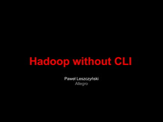 Hadoop without CLI
Paweł Leszczyński
Allegro
 