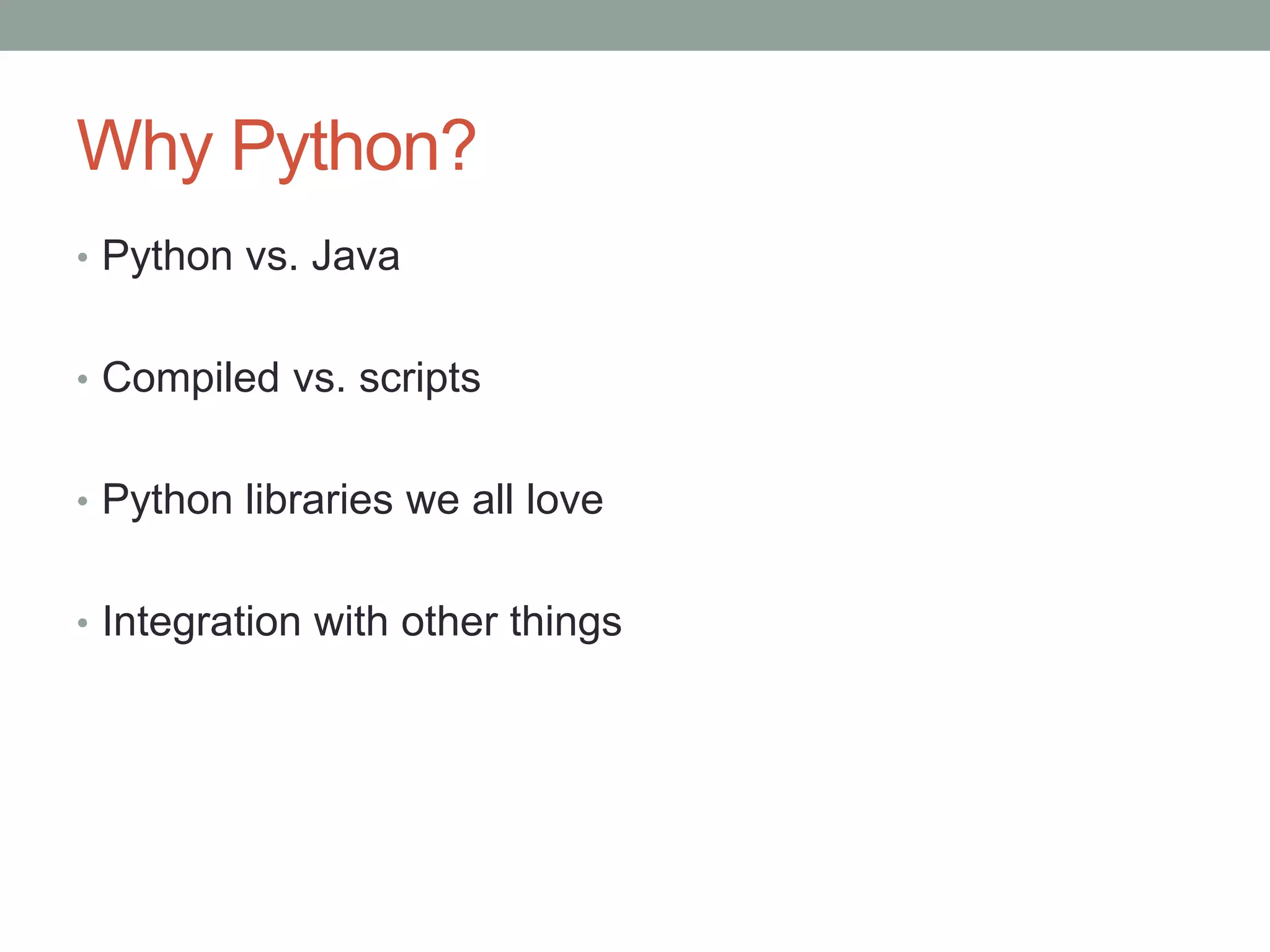 Why Python?
• Python vs. Java
• Compiled vs. scripts
• Python libraries we all love
• Integration with other things
 