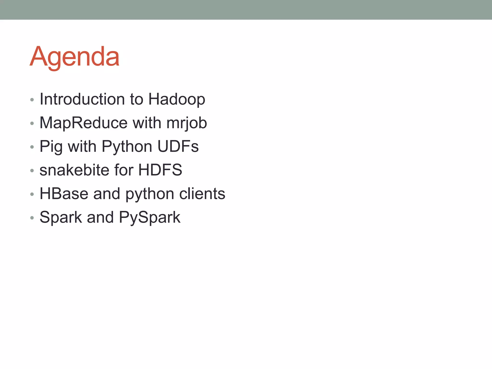 Agenda
• Introduction to Hadoop
• MapReduce with mrjob
• Pig with Python UDFs
• snakebite for HDFS
• HBase and python clients
• Spark and PySpark
 