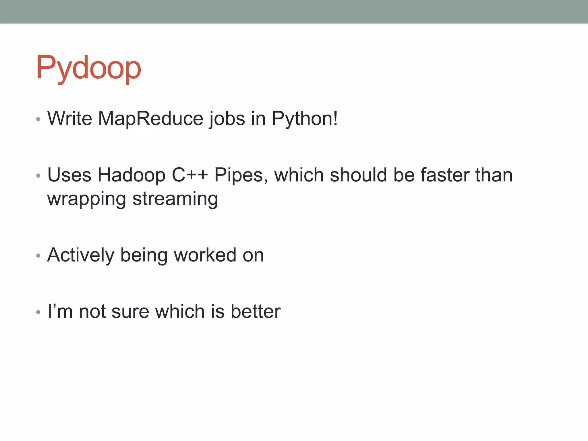 Pydoop
• Write MapReduce jobs in Python!
• Uses Hadoop C++ Pipes, which should be faster than
wrapping streaming
• Actively being worked on
• I’m not sure which is better
 