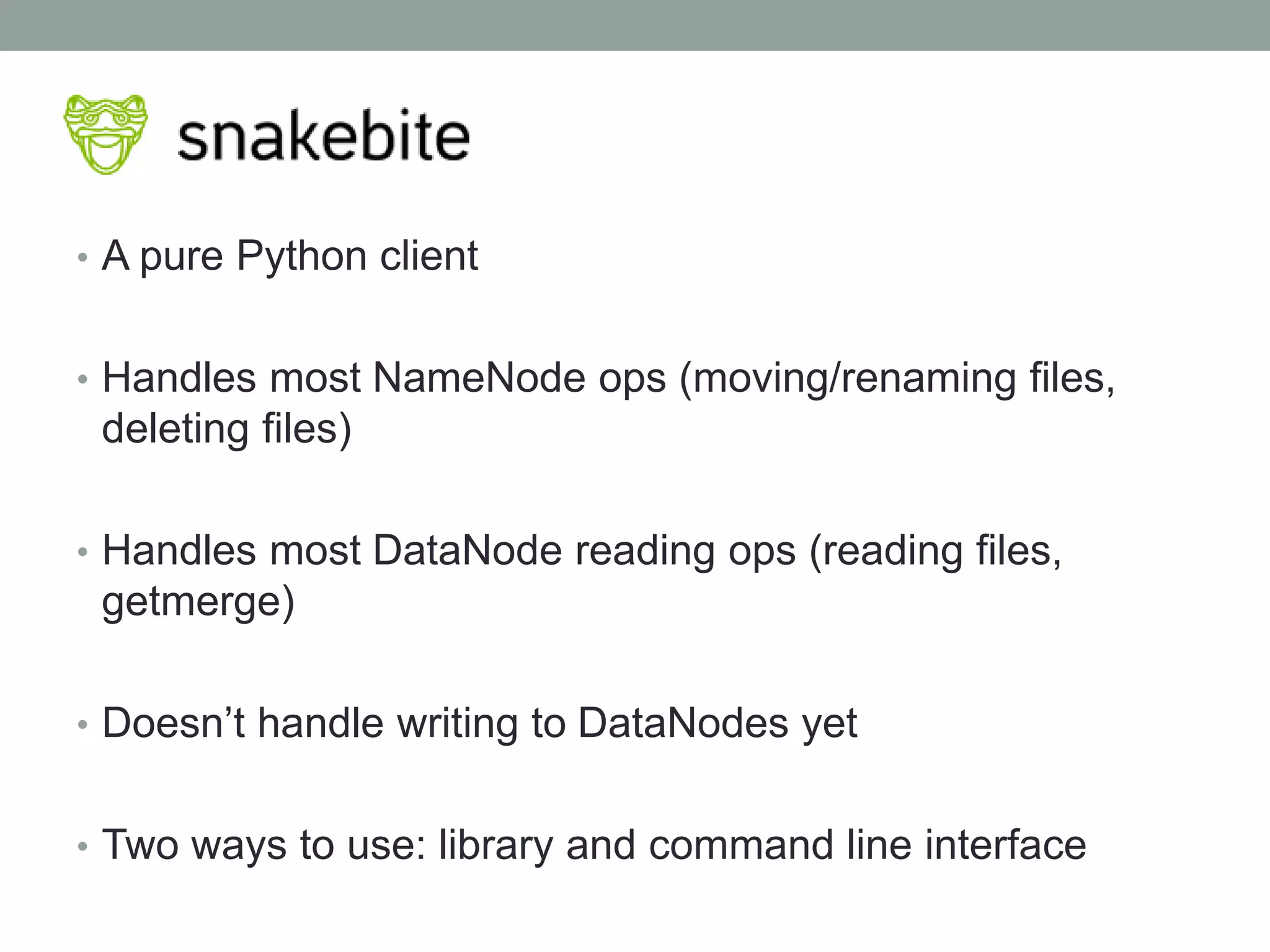 • A pure Python client
• Handles most NameNode ops (moving/renaming files,
deleting files)
• Handles most DataNode reading ops (reading files,
getmerge)
• Doesn’t handle writing to DataNodes yet
• Two ways to use: library and command line interface
 