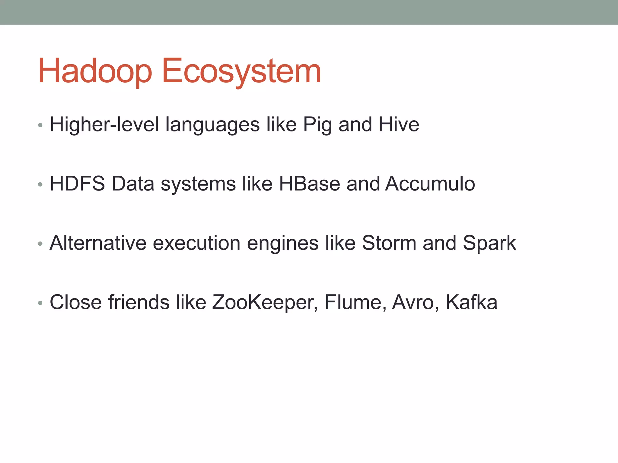 Hadoop Ecosystem
• Higher-level languages like Pig and Hive
• HDFS Data systems like HBase and Accumulo
• Alternative execution engines like Storm and Spark
• Close friends like ZooKeeper, Flume, Avro, Kafka
 