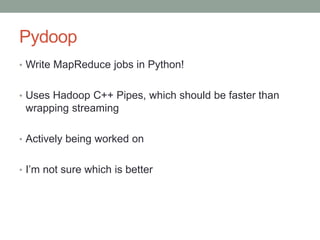 Pydoop
• Write MapReduce jobs in Python!
• Uses Hadoop C++ Pipes, which should be faster than
wrapping streaming
• Actively being worked on
• I’m not sure which is better
 