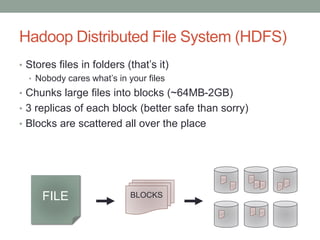 Hadoop Distributed File System (HDFS)
• Stores files in folders (that’s it)
• Nobody cares what’s in your files
• Chunks large files into blocks (~64MB-2GB)
• 3 replicas of each block (better safe than sorry)
• Blocks are scattered all over the place
FILE BLOCKS
 