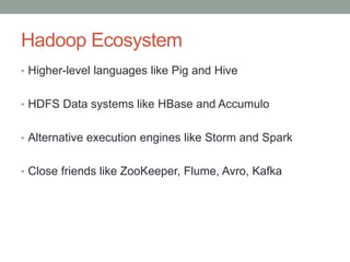Hadoop Ecosystem
• Higher-level languages like Pig and Hive
• HDFS Data systems like HBase and Accumulo
• Alternative execution engines like Storm and Spark
• Close friends like ZooKeeper, Flume, Avro, Kafka
 