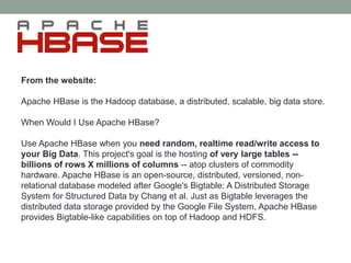 From the website:
Apache HBase is the Hadoop database, a distributed, scalable, big data store.
When Would I Use Apache HB...