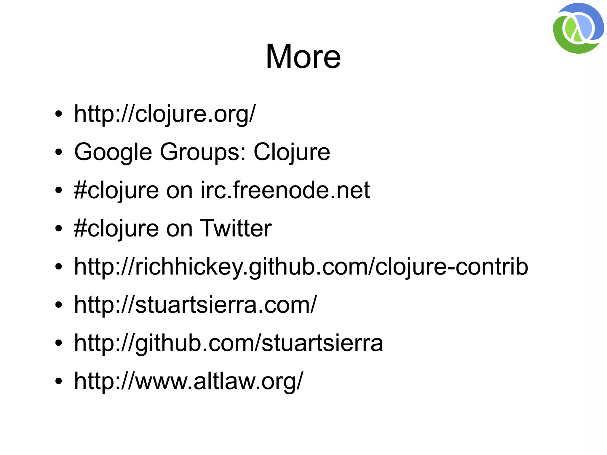 More
●   http://clojure.org/
●   Google Groups: Clojure
●   #clojure on irc.freenode.net
●   #clojure on Twitter
●   http://richhickey.github.com/clojure-contrib
●   http://stuartsierra.com/
●   http://github.com/stuartsierra
●   http://www.altlaw.org/
 