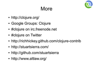 More
●   http://clojure.org/
●   Google Groups: Clojure
●   #clojure on irc.freenode.net
●   #clojure on Twitter
●   http://richhickey.github.com/clojure-contrib
●   http://stuartsierra.com/
●   http://github.com/stuartsierra
●   http://www.altlaw.org/
 
