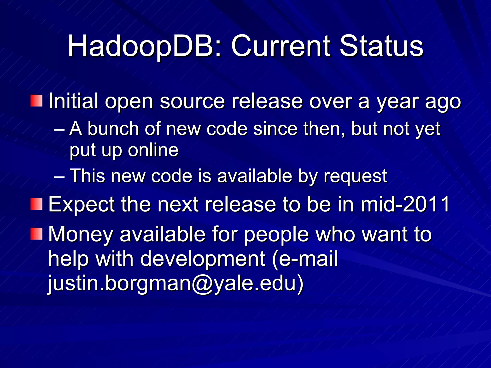 HadoopDB: Current Status Initial open source release over a year ago A bunch of new code since then, but not yet put up online This new code is available by request  Expect the next release to be in mid-2011 Money available for people who want to help with development (e-mail justin.borgman@yale.edu) 