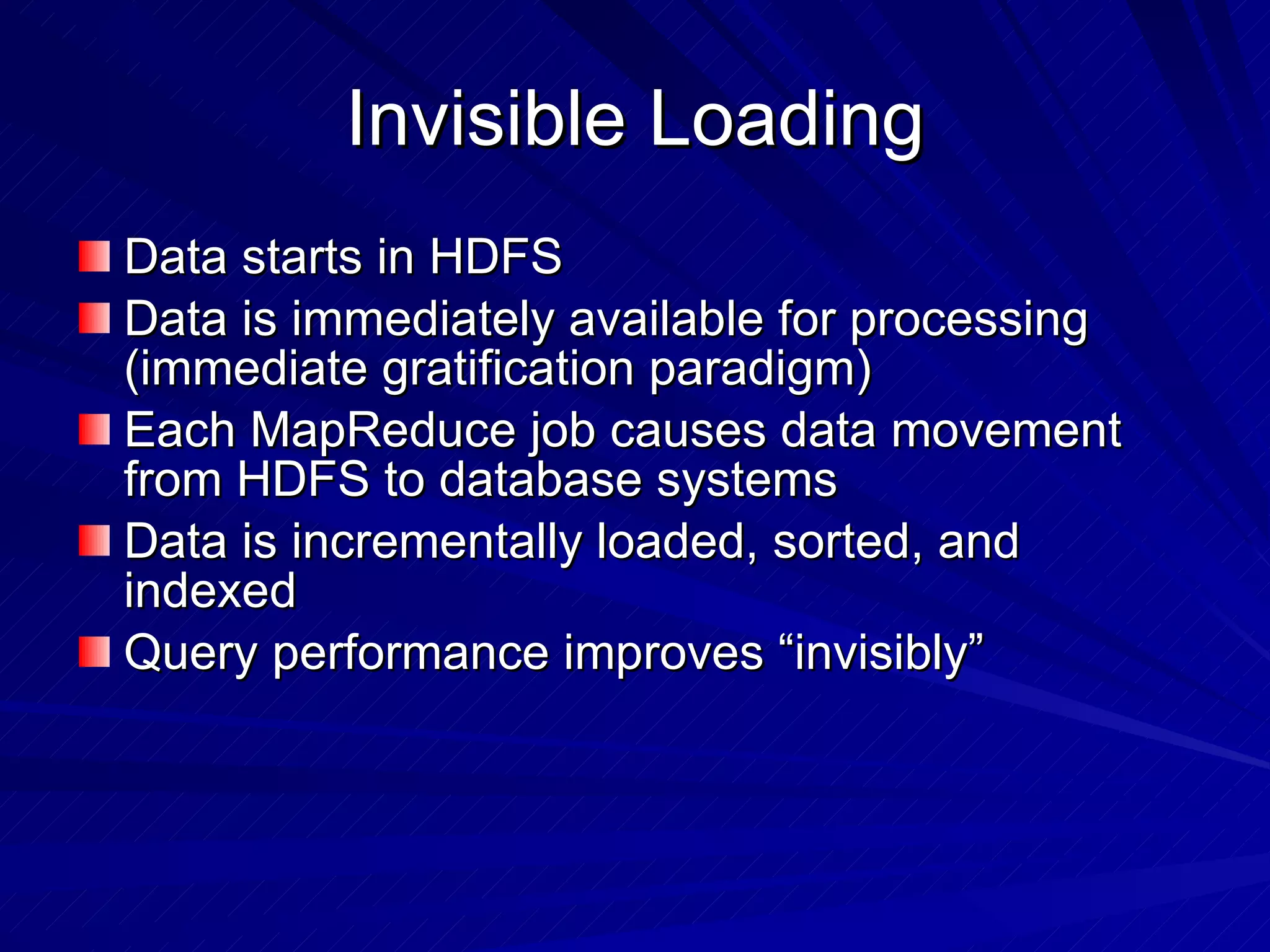 Invisible Loading Data starts in HDFS Data is immediately available for processing (immediate gratification paradigm) Each MapReduce job causes data movement from HDFS to database systems Data is incrementally loaded, sorted, and indexed Query performance improves “invisibly”  
