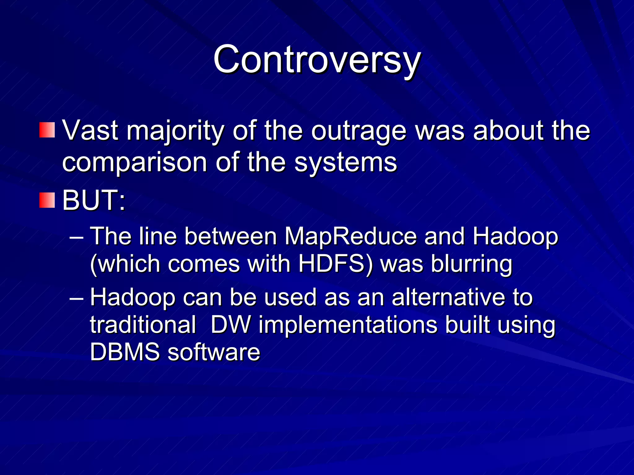 Controversy Vast majority of the outrage was about the comparison of the systems BUT: The line between MapReduce and Hadoop (which comes with HDFS) was blurring Hadoop can be used as an alternative to traditional  DW implementations built using DBMS software 