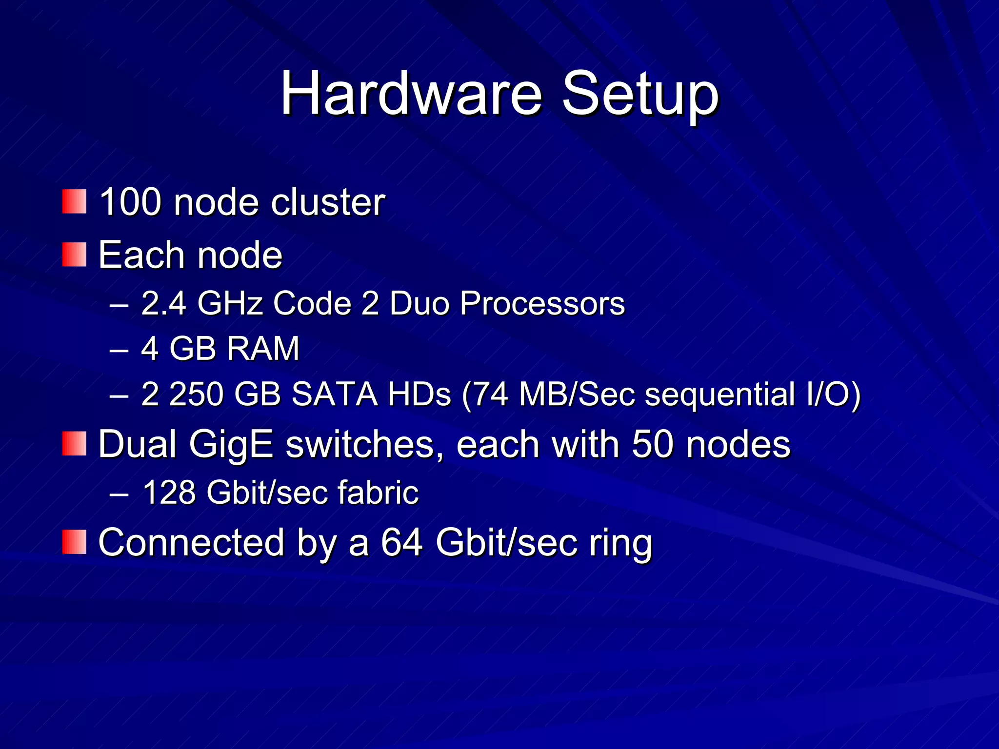Hardware Setup 100 node cluster Each node 2.4 GHz Code 2 Duo Processors 4 GB RAM 2 250 GB SATA HDs (74 MB/Sec sequential I/O) Dual GigE switches, each with 50 nodes 128 Gbit/sec fabric Connected by a 64 Gbit/sec ring 