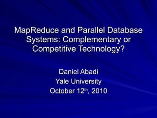 MapReduce and Parallel Database Systems: Complementary or Competitive Technology? Daniel Abadi Yale University October 12 th , 2010 