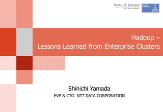 Hadoop –
Lessons Learned from Enterprise Clusters
Shinichi Yamada
EVP & CTO NTT DATA CORPORATION
 