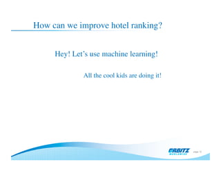 page 12
How can we improve hotel ranking?	

Hey! Let’s use machine learning!	

All the cool kids are doing it!	

 