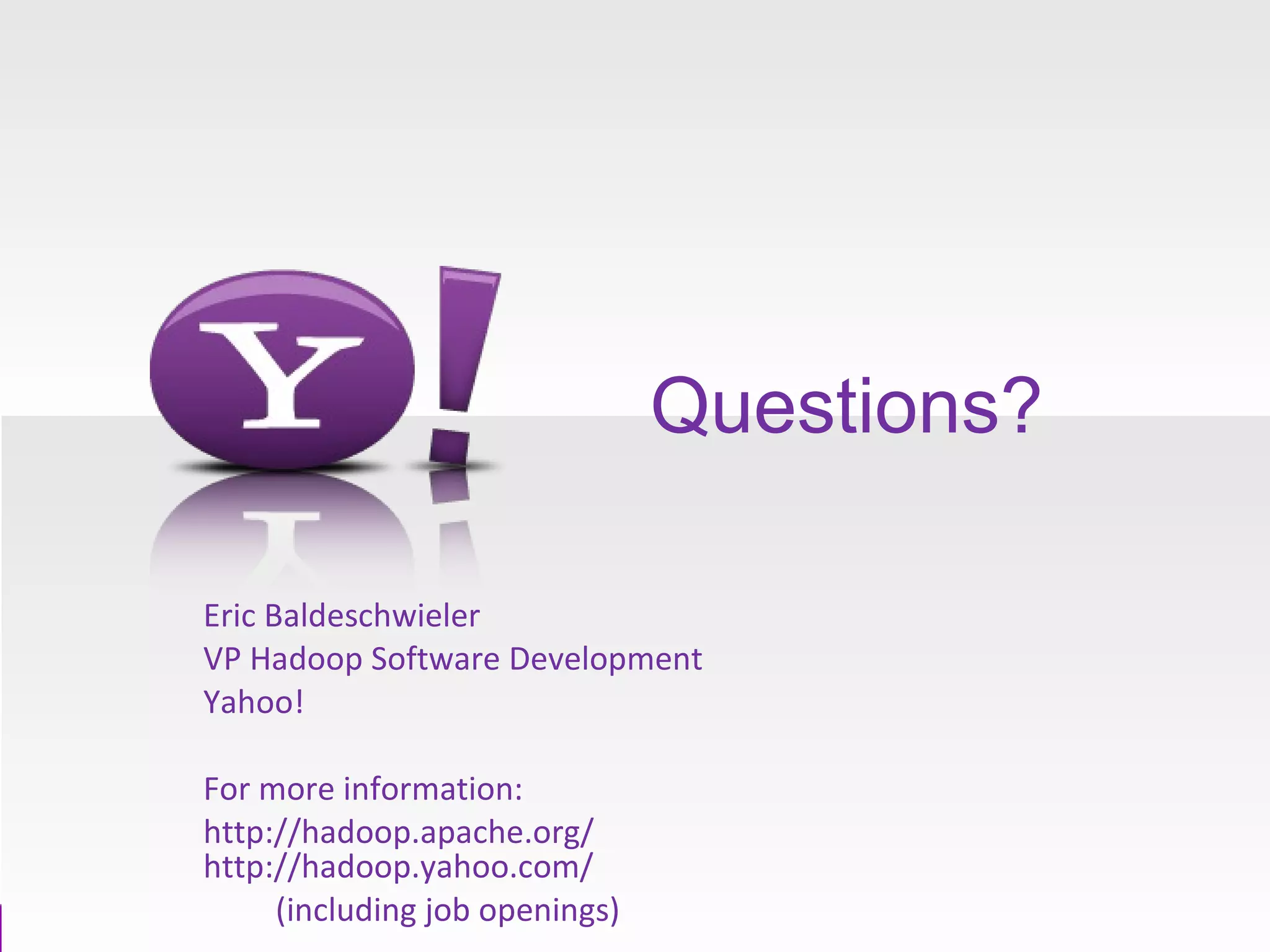 Questions? Eric Baldeschwieler VP Hadoop Software Development Yahoo! For more information: http://hadoop.apache.org/  http://hadoop.yahoo.com/  (including job openings) 