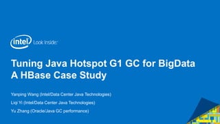 Tuning Java Hotspot G1 GC for BigData
A HBase Case Study
Yanping Wang (Intel/Data Center Java Technologies)
Liqi Yi (Intel/Data Center Java Technologies)
Yu Zhang (Oracle/Java GC performance)
 