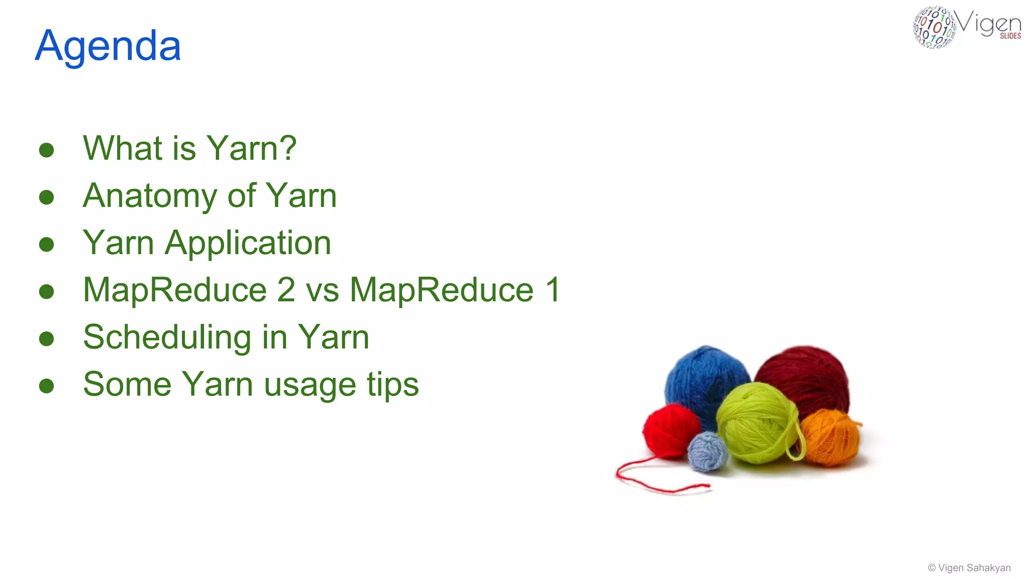 © Vigen Sahakyan
Agenda
● What is Yarn?
● Anatomy of Yarn
● Yarn Application
● MapReduce 2 vs MapReduce 1
● Scheduling in Yarn
● Some Yarn usage tips
 