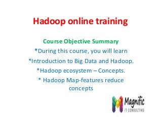 Hadoop online training
Course Objective Summary
*During this course, you will learn
*Introduction to Big Data and Hadoop.
*Hadoop ecosystem – Concepts.
* Hadoop Map-features reduce
concepts
 