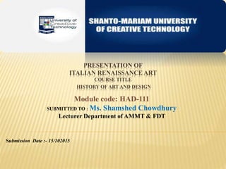 PRESENTATION OF
ITALIAN RENAISSANCE ART
COURSE TITLE
HISTORY OF ART AND DESIGN
Module code: HAD-111
SUBMITTED TO : Ms. Shamshed Chowdhury
Lecturer Department of AMMT & FDT
Submission Date :- 15/102015
 