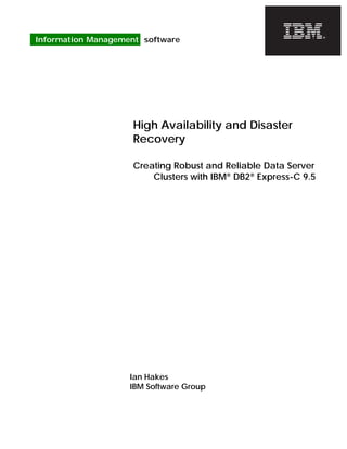 June 08
Information Management software

High Availability and Disaster
Recovery
Creating Robust and Reliable Data Server
Clusters with IBM® DB2® Express-C 9.5

Ian Hakes
IBM Software Group

 
