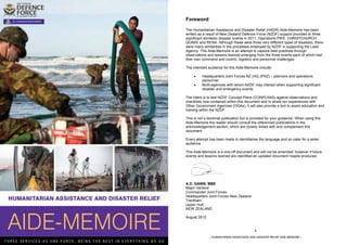 Foreword

                                                               The Humanitarian Assistance and Disaster Relief (HADR) Aide-Memoire has been
                                                               written as a result of New Zealand Defence Force (NZDF) support provided to three
                                                               significant domestic disaster events in 2011, Operations PIKE, CHRISTCHURCH
                                                               QUAKE and RENA. Although these were three very different types of disasters, there
                                                               were many similarities in the processes employed by NZDF in supporting the Lead
                                                               Agency. This Aide-Memoire is an attempt to capture best practices through
                                                               observations and lessons learned emerging from the three events each of which had
                                                               their own command and control, logistics and personnel challenges.

                                                               The intended audience for this Aide-Memoire include:

                                                                        Headquarters Joint Forces NZ (HQ JFNZ) – planners and operations
                                                                         personnel.
                                                                        Multi-agencies with whom NZDF may interact when supporting significant
                                                                         disaster and emergency events.

                                                               The intent is to test NZDF Concept Plans (CONPLANS) against observations and
                                                               checklists now contained within this document and to share our experiences with
                                                               Other Government Agencies (OGAs). It will also provide a tool to assist education and
                                                               training within the NZDF.

                                                               This is not a doctrinal publication but is provided for your guidance. When using this
                                                               Aide-Memoire the reader should consult the referenced publications in the
                                                               acknowledgement section, which are closely linked with and complement this
                                                               document.

                                                               Every attempt has been made to demilitarise the language and so cater for a wider
                                                               audience.

                                                               This Aide-Memoire is a one-off document and will not be amended, however if future
                                                               events and lessons learned are identified an updated document maybe produced.




                                                               A.D. GAWN, MBE
                                                               Major General
                                                               Commander Joint Forces
                                                               Headquarters Joint Forces New Zealand
                                                               Trentham
                                                               Upper Hutt
                                                               NEW ZEALAND

                                                               August 2012


                             1                                                                             2

– HUMANITARIAN ASSISTANCE AND DISASTER RELIEF AIDE-MEMOIRE –                  – HUMANITARIAN ASSISTANCE AND DISASTER RELIEF AIDE-MEMOIRE –
 