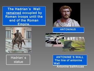   .  ANTONINUS  The Hadrian´s  Wall  remained  occupied by Roman troops until the end of the Roman Empire. ANTONINE´S WALL The line of antonine Wall Antonine bathhouse Hadrian’ s statue 