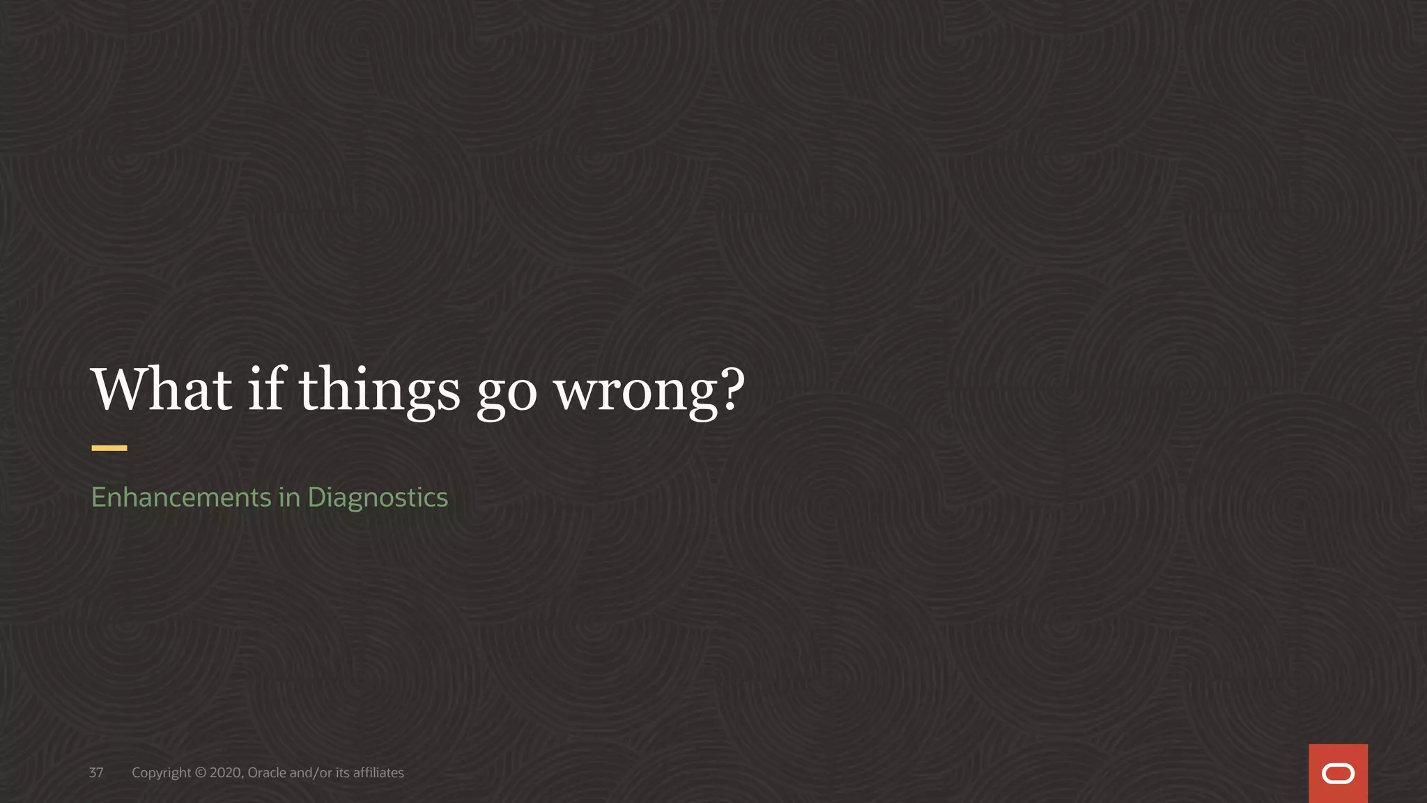 Copyright © 2020, Oracle and/or its affiliates
37
What if things go wrong?
Enhancements in Diagnostics
 