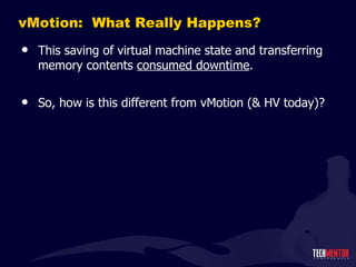 vMotion:  What Really Happens? This saving of virtual machine state and transferring memory contents  consumed downtime . So, how is this different from vMotion (& HV today)? 