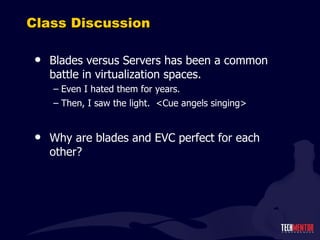 Class Discussion Blades versus Servers has been a common battle in virtualization spaces. Even I hated them for years. Then, I saw the light.  <Cue angels singing> Why are blades and EVC perfect for each other? 