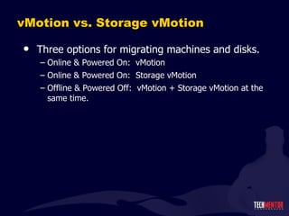 vMotion vs. Storage vMotion Three options for migrating machines and disks. Online & Powered On:  vMotion Online & Powered On:  Storage vMotion Offline & Powered Off:  vMotion + Storage vMotion at the same time. 