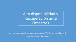 jftamames
Alta disponibilidad y
Recuperación ante
Desastres
Las mejores prácticas para entornos de SQL Server de Microsoft
José Fernández Tamames
 