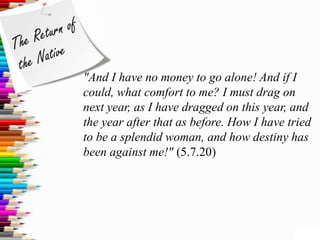 "And I have no money to go alone! And if I
could, what comfort to me? I must drag on
next year, as I have dragged on this year, and
the year after that as before. How I have tried
to be a splendid woman, and how destiny has
been against me!" (5.7.20)
 