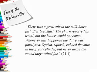 “There was a great stir in the milk-house
just after breakfast. The churn revolved as
usual, but the butter would not come.
Whenever this happened the dairy was
paralyzed. Squish, squash, echoed the milk
in the great cylinder, but never arose the
sound they waited for.” (21.1)
 