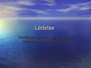 Ledelse
Tendenser og hvad sker der lige nu
  Hadsund den 1. oktober 2012
 