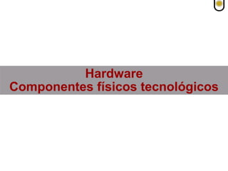 Hardware
Componentes físicos tecnológicos
 