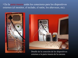 • En la parte trasera están los conectores para los dispositivos 
externos (el monitor, el teclado, el ratón, los altavoces, etc). 
Detalle de la conexión de los dispositivos 
externos a la parte trasera de la carcasa. 
 