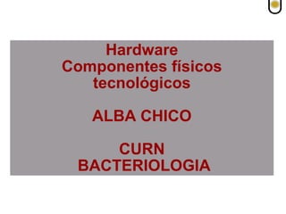 Hardware
Componentes físicos
tecnológicos
ALBA CHICO
CURN
BACTERIOLOGIA
 