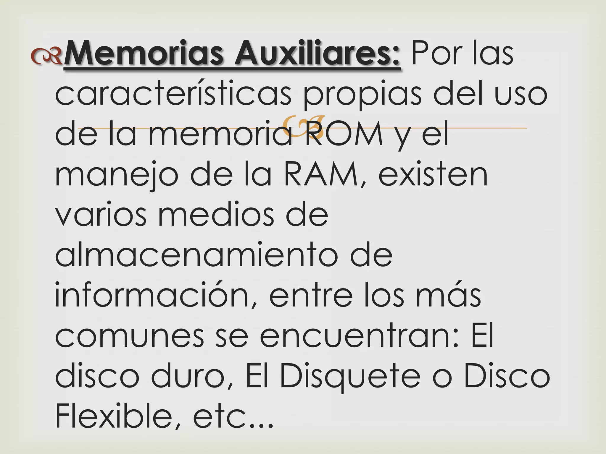 Memorias Auxiliares: Por las
 características propias del uso
                  
 de la memoria ROM y el
 manejo de la RAM, existen
 varios medios de
 almacenamiento de
 información, entre los más
 comunes se encuentran: El
 disco duro, El Disquete o Disco
 Flexible, etc...
 