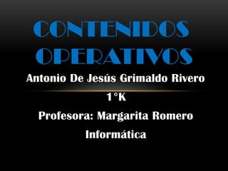 CONTENIDOS
 OPERATIVOS
Antonio De Jesús Grimaldo Rivero
              1°K
  Profesora: Margarita Romero
          Informática
 