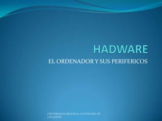 EL ORDENADOR Y SUS PERIFERICOS

UNIVERSIDAD REGIONAL AUTONOMA DE
LOS ANDES

 