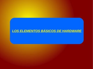 LOS ELEMENTOS BÁSICOS DE HARDWARE
 