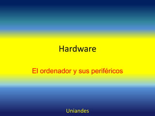 Hardware
El ordenador y sus periféricos

Uniandes

 