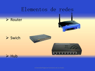 Elementos de redes
 Router

 Swich

 Hub
Universidad Regional Autónoma de Los Andes

 