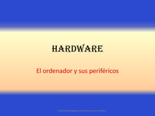 Hardware
El ordenador y sus periféricos

Universidad Regional Autónoma de Los Andes

 