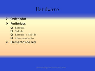 Hardware
 Ordenador
 Periféricos





Entrada
Salida
Entrada y Salida
Almacenamiento

 Elementos de red

Universidad Regional Autónoma de Los Andes

 