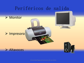 Periféricos de salida
 Monitor

 Impresora

 Altavoces
Universidad Regional Autónoma de Los Andes

 